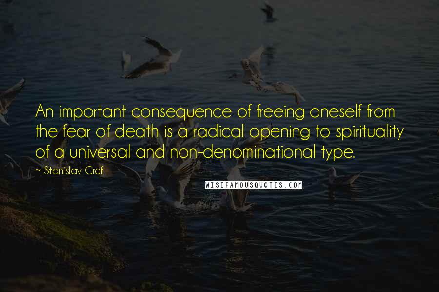 Stanislav Grof Quotes: An important consequence of freeing oneself from the fear of death is a radical opening to spirituality of a universal and non-denominational type.