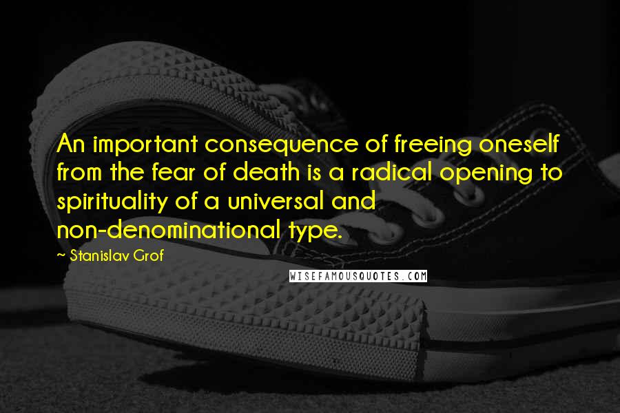 Stanislav Grof Quotes: An important consequence of freeing oneself from the fear of death is a radical opening to spirituality of a universal and non-denominational type.
