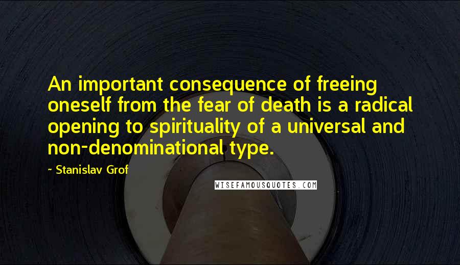 Stanislav Grof Quotes: An important consequence of freeing oneself from the fear of death is a radical opening to spirituality of a universal and non-denominational type.