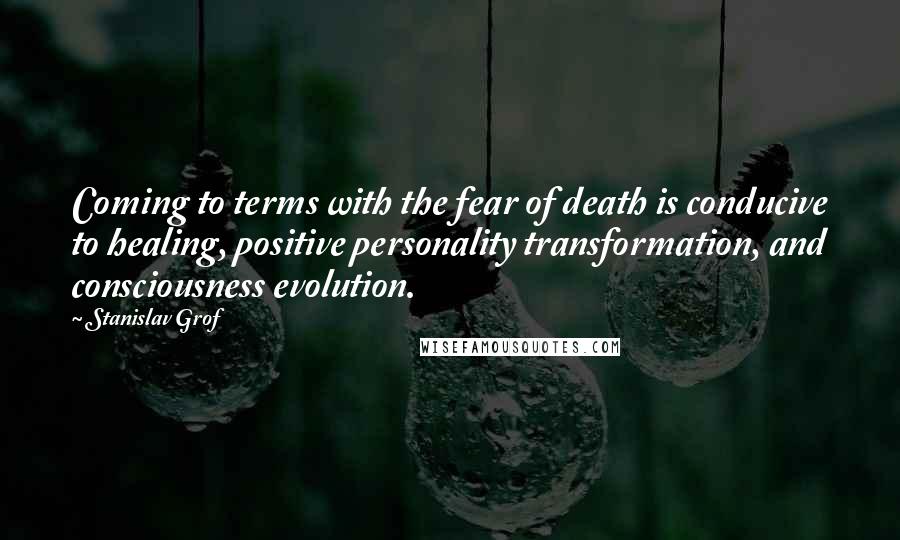 Stanislav Grof Quotes: Coming to terms with the fear of death is conducive to healing, positive personality transformation, and consciousness evolution.