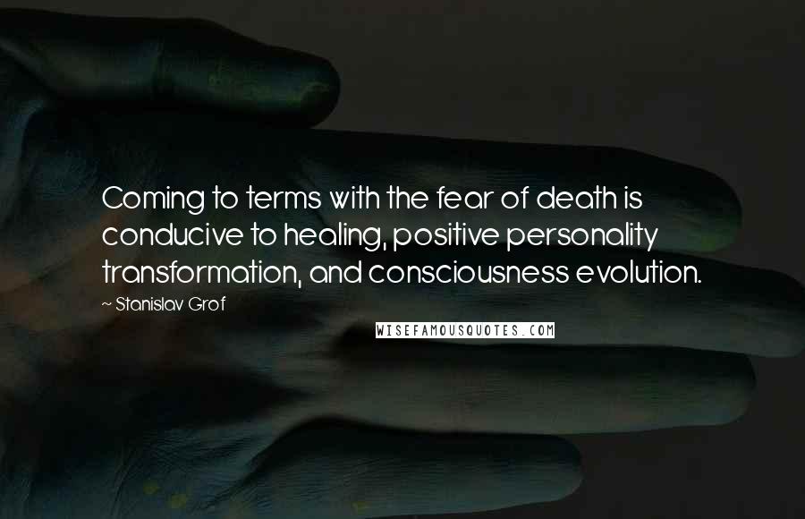 Stanislav Grof Quotes: Coming to terms with the fear of death is conducive to healing, positive personality transformation, and consciousness evolution.