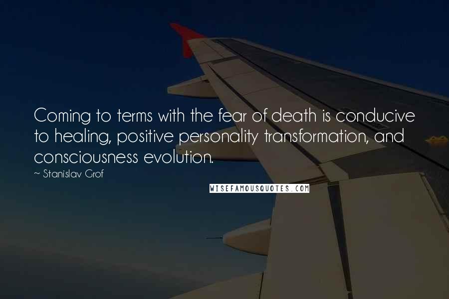 Stanislav Grof Quotes: Coming to terms with the fear of death is conducive to healing, positive personality transformation, and consciousness evolution.