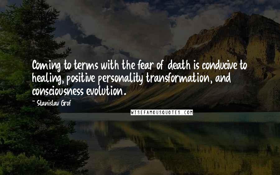 Stanislav Grof Quotes: Coming to terms with the fear of death is conducive to healing, positive personality transformation, and consciousness evolution.