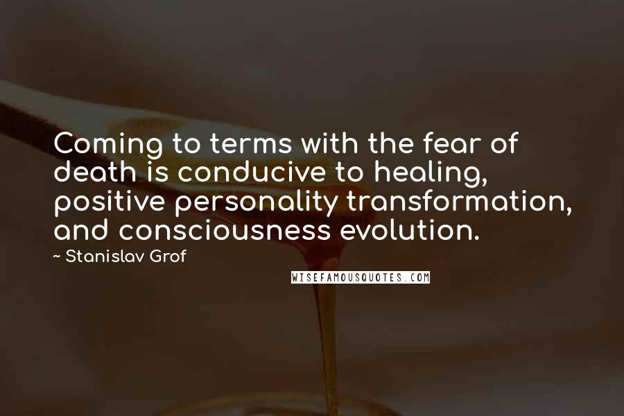 Stanislav Grof Quotes: Coming to terms with the fear of death is conducive to healing, positive personality transformation, and consciousness evolution.