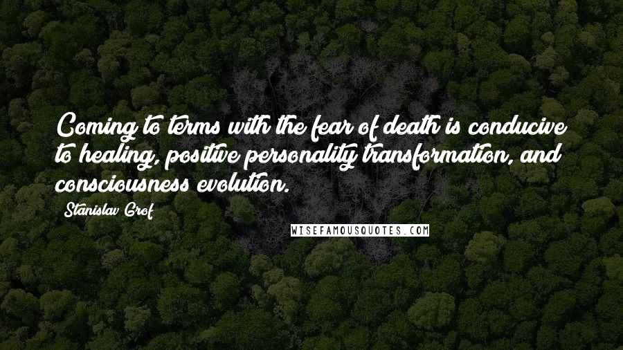 Stanislav Grof Quotes: Coming to terms with the fear of death is conducive to healing, positive personality transformation, and consciousness evolution.