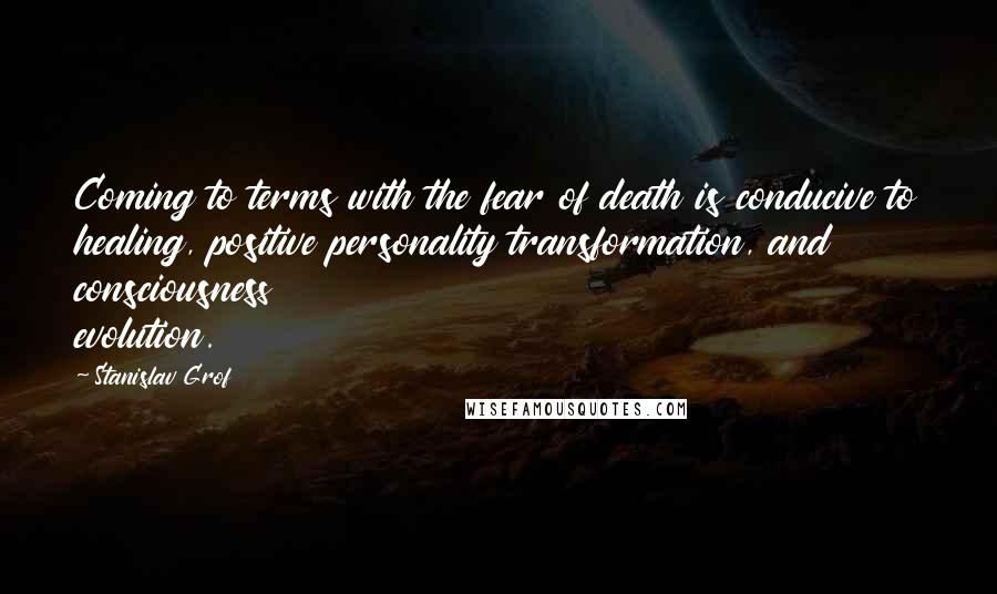 Stanislav Grof Quotes: Coming to terms with the fear of death is conducive to healing, positive personality transformation, and consciousness evolution.