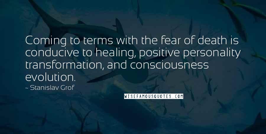 Stanislav Grof Quotes: Coming to terms with the fear of death is conducive to healing, positive personality transformation, and consciousness evolution.