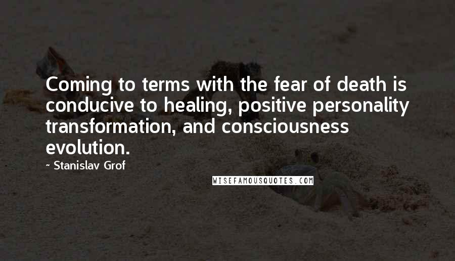 Stanislav Grof Quotes: Coming to terms with the fear of death is conducive to healing, positive personality transformation, and consciousness evolution.
