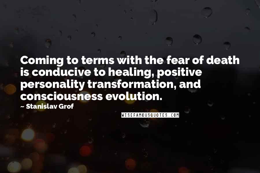 Stanislav Grof Quotes: Coming to terms with the fear of death is conducive to healing, positive personality transformation, and consciousness evolution.