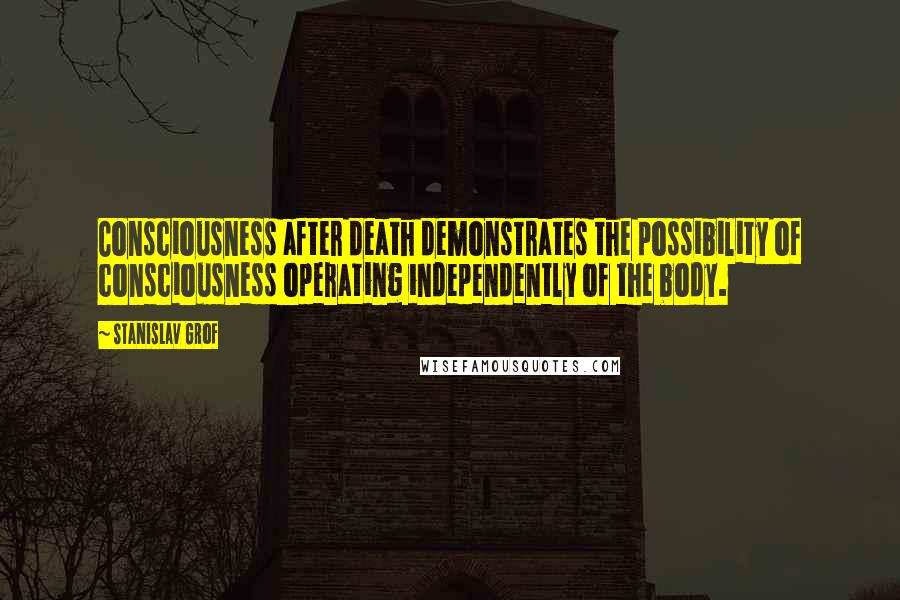 Stanislav Grof Quotes: Consciousness after death demonstrates the possibility of consciousness operating independently of the body.
