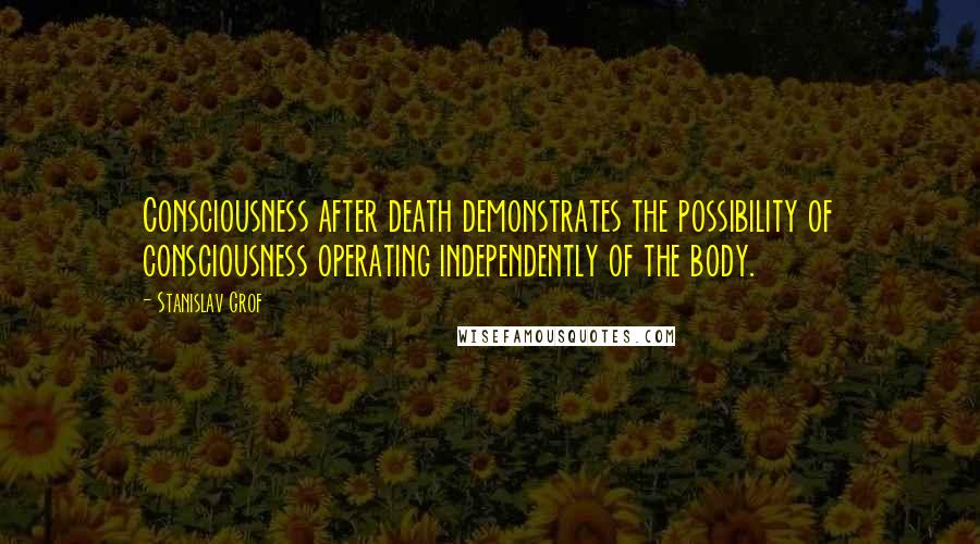 Stanislav Grof Quotes: Consciousness after death demonstrates the possibility of consciousness operating independently of the body.
