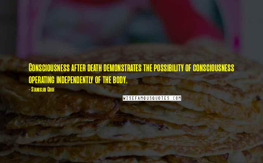 Stanislav Grof Quotes: Consciousness after death demonstrates the possibility of consciousness operating independently of the body.