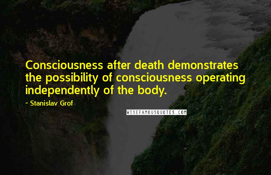 Stanislav Grof Quotes: Consciousness after death demonstrates the possibility of consciousness operating independently of the body.