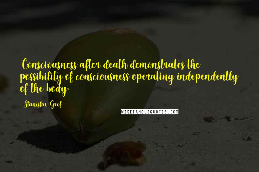 Stanislav Grof Quotes: Consciousness after death demonstrates the possibility of consciousness operating independently of the body.