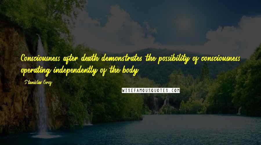 Stanislav Grof Quotes: Consciousness after death demonstrates the possibility of consciousness operating independently of the body.