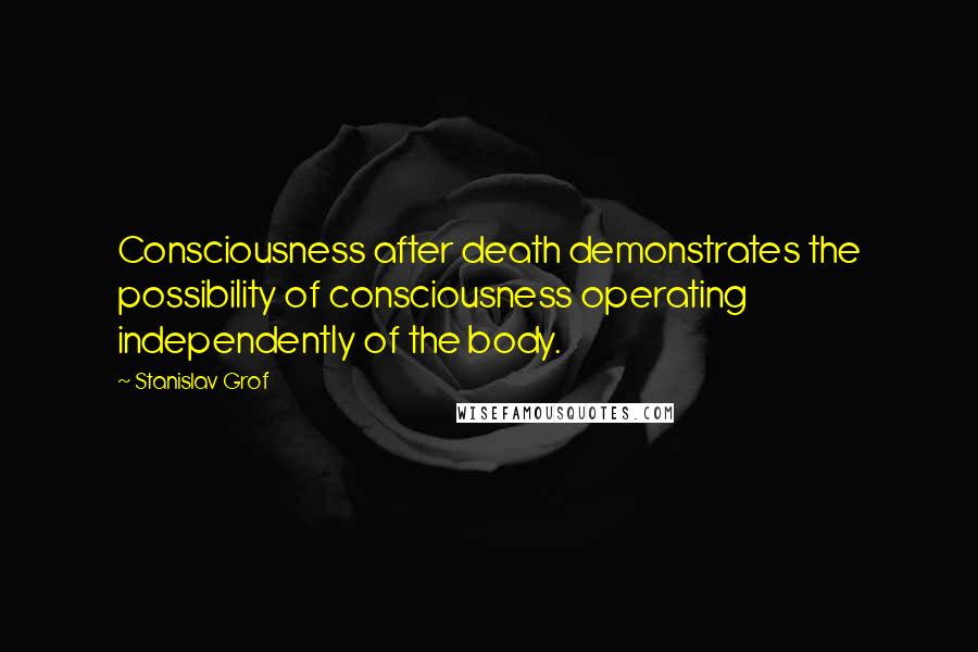 Stanislav Grof Quotes: Consciousness after death demonstrates the possibility of consciousness operating independently of the body.