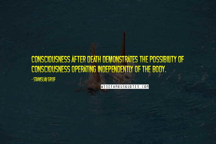 Stanislav Grof Quotes: Consciousness after death demonstrates the possibility of consciousness operating independently of the body.