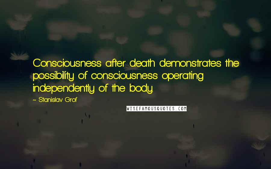 Stanislav Grof Quotes: Consciousness after death demonstrates the possibility of consciousness operating independently of the body.