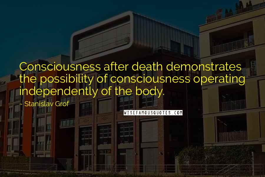 Stanislav Grof Quotes: Consciousness after death demonstrates the possibility of consciousness operating independently of the body.