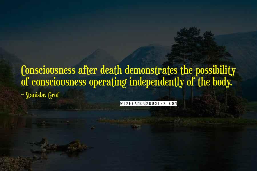 Stanislav Grof Quotes: Consciousness after death demonstrates the possibility of consciousness operating independently of the body.