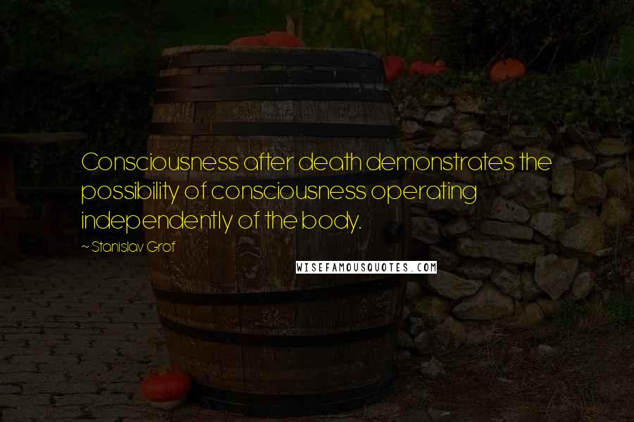 Stanislav Grof Quotes: Consciousness after death demonstrates the possibility of consciousness operating independently of the body.