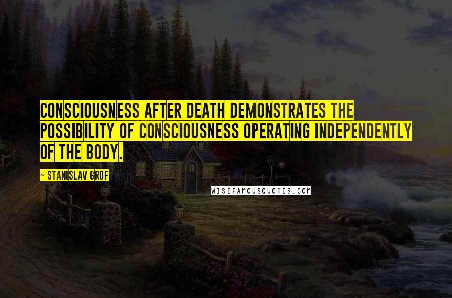 Stanislav Grof Quotes: Consciousness after death demonstrates the possibility of consciousness operating independently of the body.