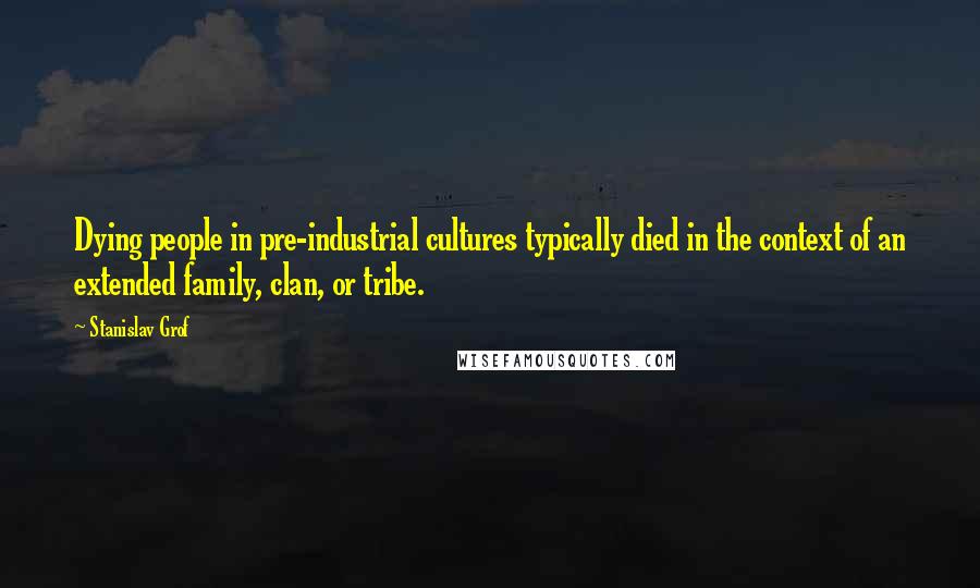 Stanislav Grof Quotes: Dying people in pre-industrial cultures typically died in the context of an extended family, clan, or tribe.