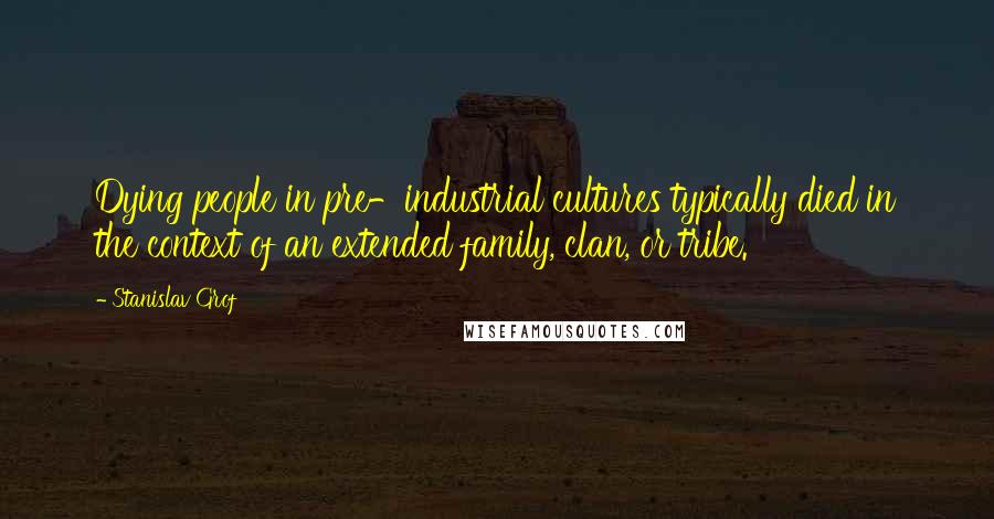 Stanislav Grof Quotes: Dying people in pre-industrial cultures typically died in the context of an extended family, clan, or tribe.