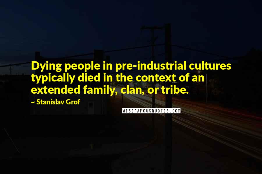 Stanislav Grof Quotes: Dying people in pre-industrial cultures typically died in the context of an extended family, clan, or tribe.