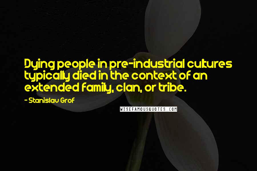 Stanislav Grof Quotes: Dying people in pre-industrial cultures typically died in the context of an extended family, clan, or tribe.