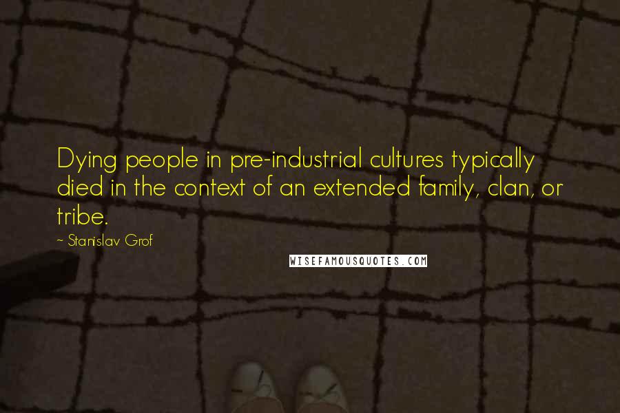 Stanislav Grof Quotes: Dying people in pre-industrial cultures typically died in the context of an extended family, clan, or tribe.