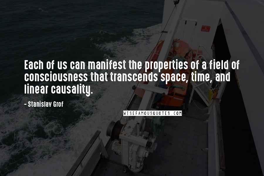 Stanislav Grof Quotes: Each of us can manifest the properties of a field of consciousness that transcends space, time, and linear causality.