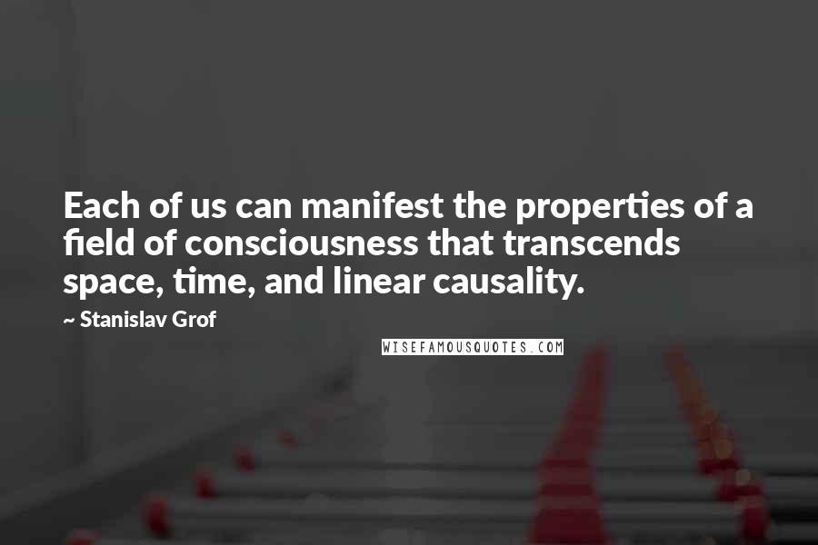 Stanislav Grof Quotes: Each of us can manifest the properties of a field of consciousness that transcends space, time, and linear causality.