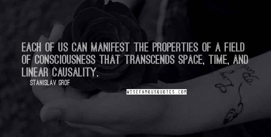 Stanislav Grof Quotes: Each of us can manifest the properties of a field of consciousness that transcends space, time, and linear causality.