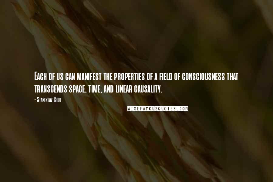 Stanislav Grof Quotes: Each of us can manifest the properties of a field of consciousness that transcends space, time, and linear causality.