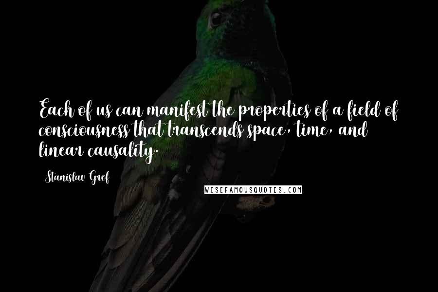 Stanislav Grof Quotes: Each of us can manifest the properties of a field of consciousness that transcends space, time, and linear causality.