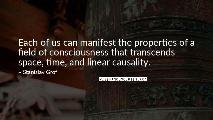 Stanislav Grof Quotes: Each of us can manifest the properties of a field of consciousness that transcends space, time, and linear causality.