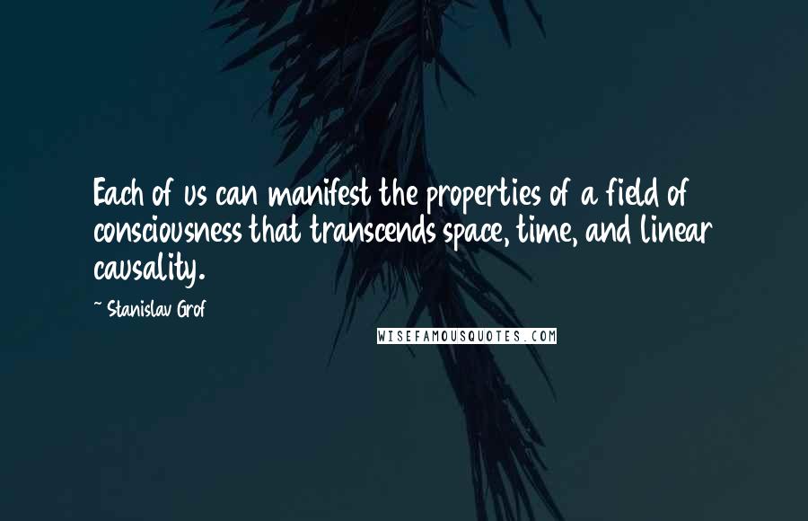 Stanislav Grof Quotes: Each of us can manifest the properties of a field of consciousness that transcends space, time, and linear causality.