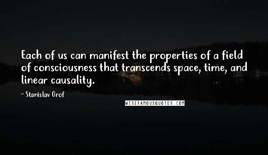 Stanislav Grof Quotes: Each of us can manifest the properties of a field of consciousness that transcends space, time, and linear causality.