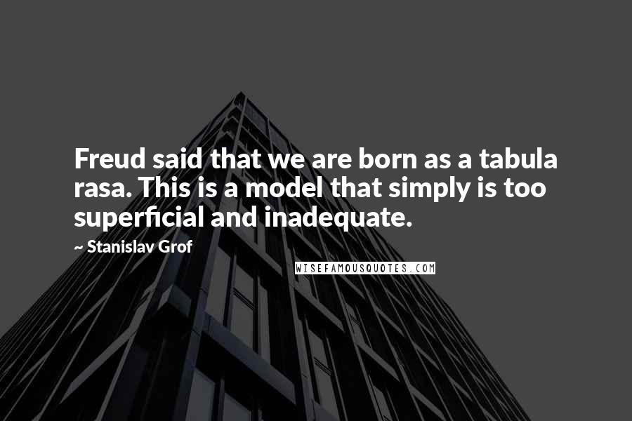 Stanislav Grof Quotes: Freud said that we are born as a tabula rasa. This is a model that simply is too superficial and inadequate.