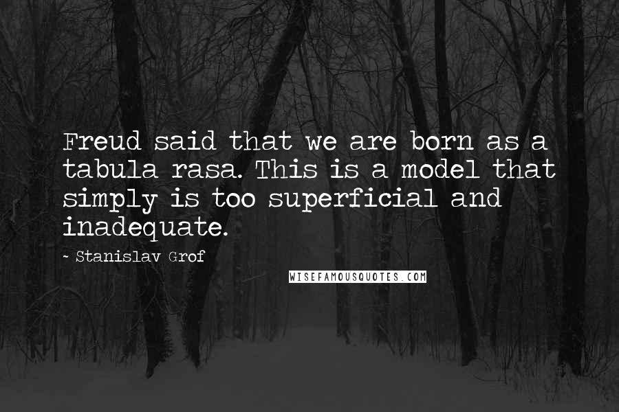 Stanislav Grof Quotes: Freud said that we are born as a tabula rasa. This is a model that simply is too superficial and inadequate.