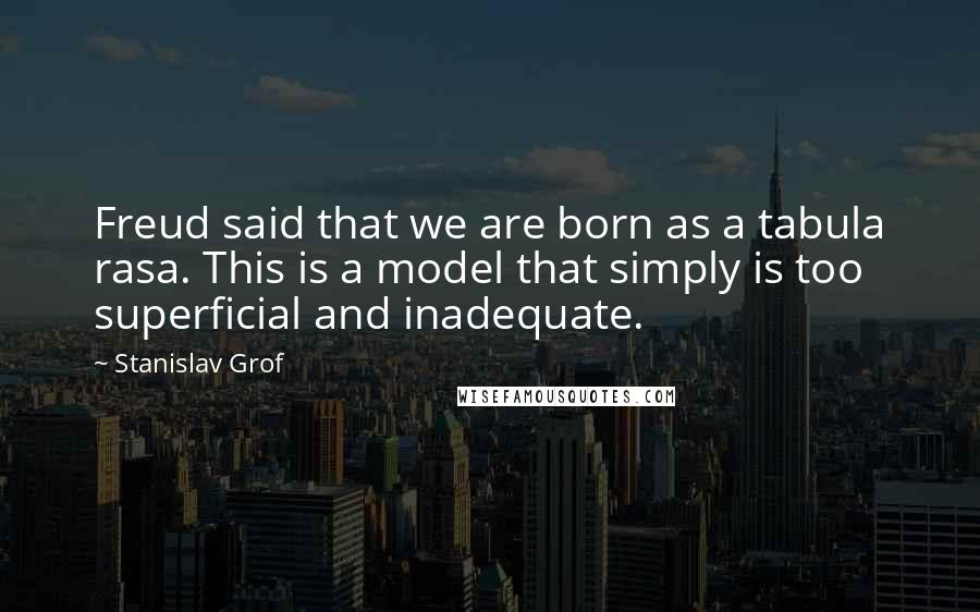 Stanislav Grof Quotes: Freud said that we are born as a tabula rasa. This is a model that simply is too superficial and inadequate.