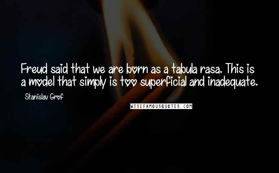 Stanislav Grof Quotes: Freud said that we are born as a tabula rasa. This is a model that simply is too superficial and inadequate.