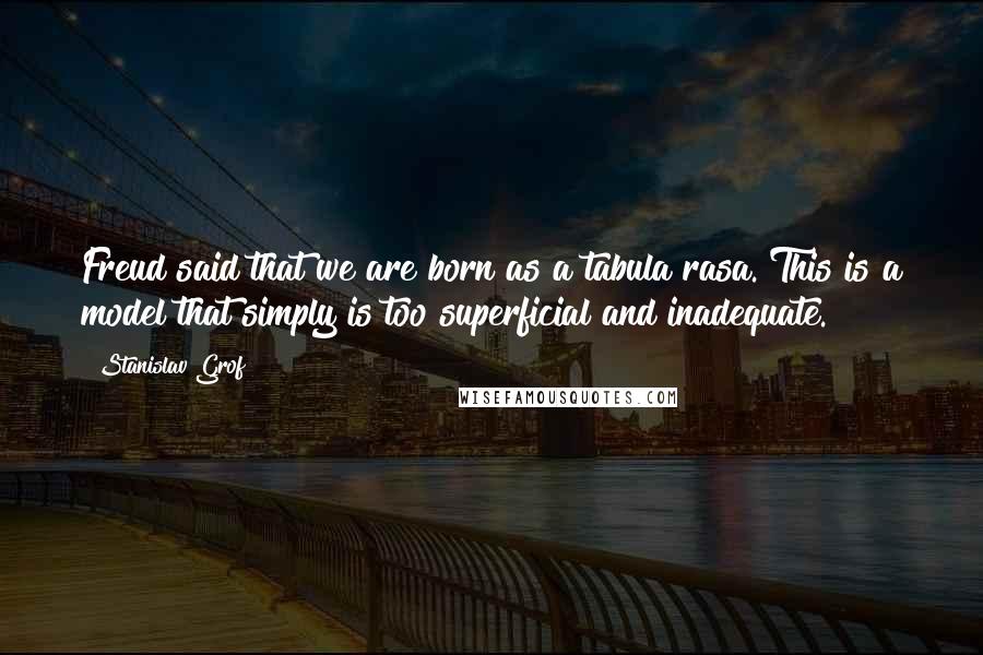 Stanislav Grof Quotes: Freud said that we are born as a tabula rasa. This is a model that simply is too superficial and inadequate.