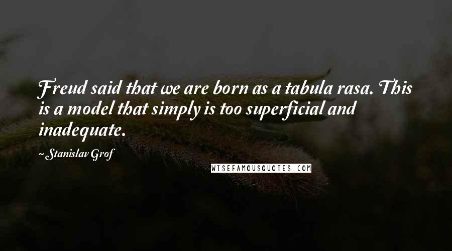 Stanislav Grof Quotes: Freud said that we are born as a tabula rasa. This is a model that simply is too superficial and inadequate.