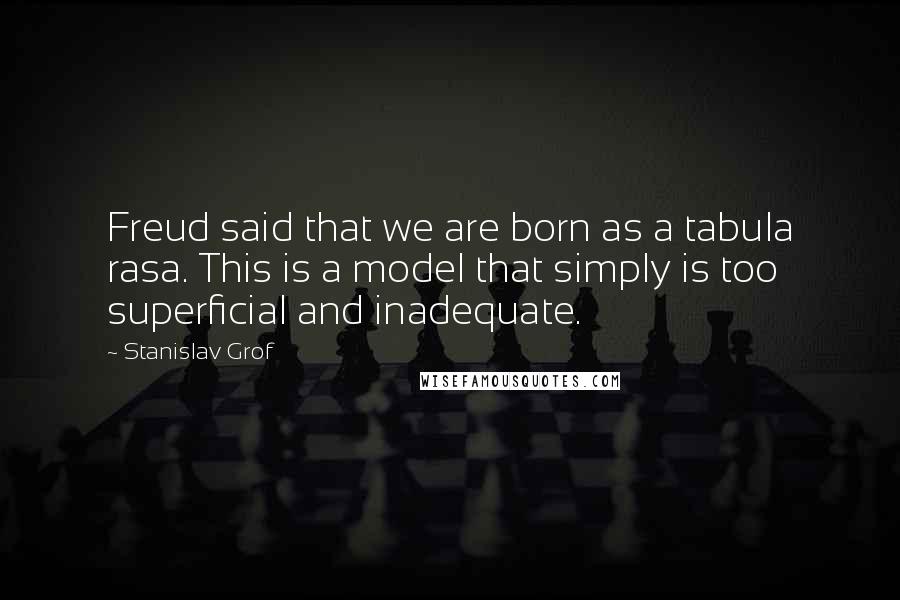 Stanislav Grof Quotes: Freud said that we are born as a tabula rasa. This is a model that simply is too superficial and inadequate.