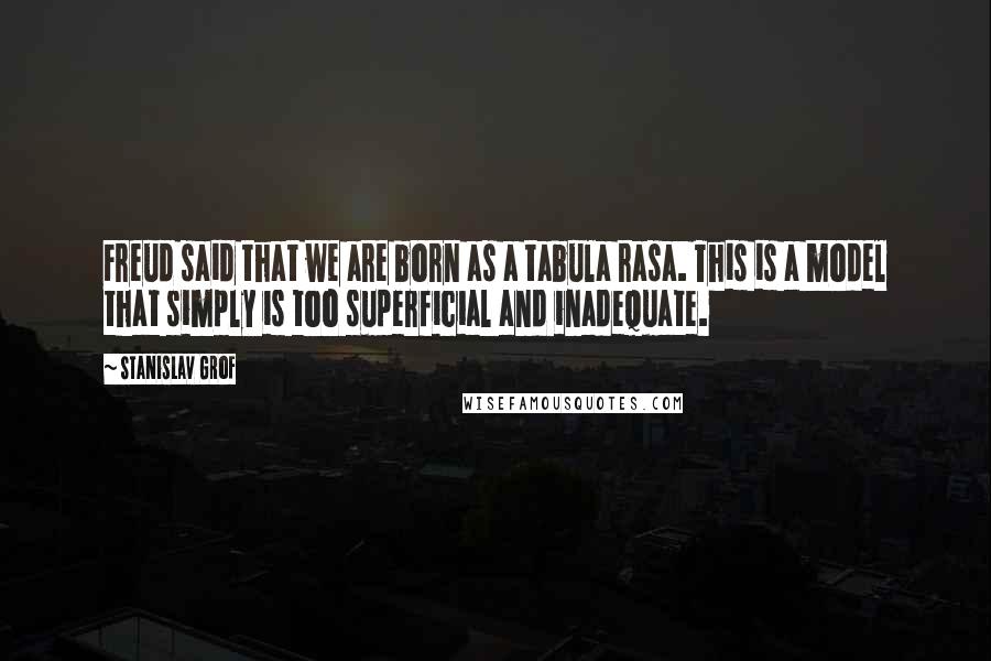 Stanislav Grof Quotes: Freud said that we are born as a tabula rasa. This is a model that simply is too superficial and inadequate.