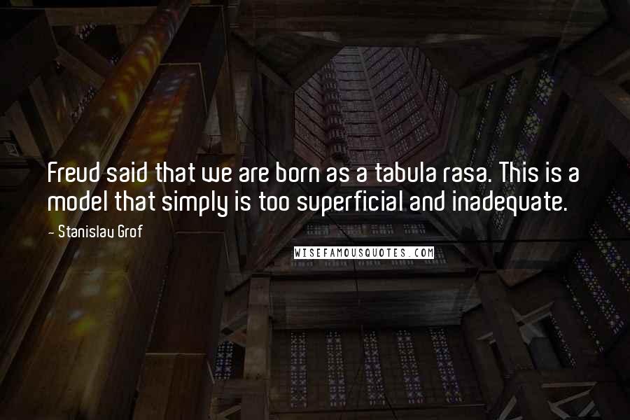 Stanislav Grof Quotes: Freud said that we are born as a tabula rasa. This is a model that simply is too superficial and inadequate.
