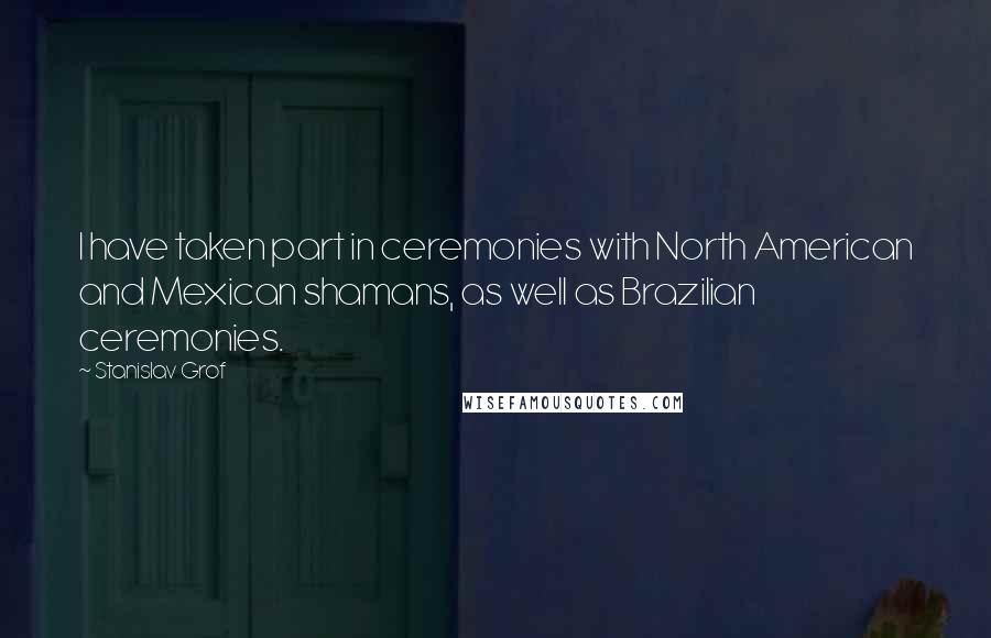 Stanislav Grof Quotes: I have taken part in ceremonies with North American and Mexican shamans, as well as Brazilian ceremonies.