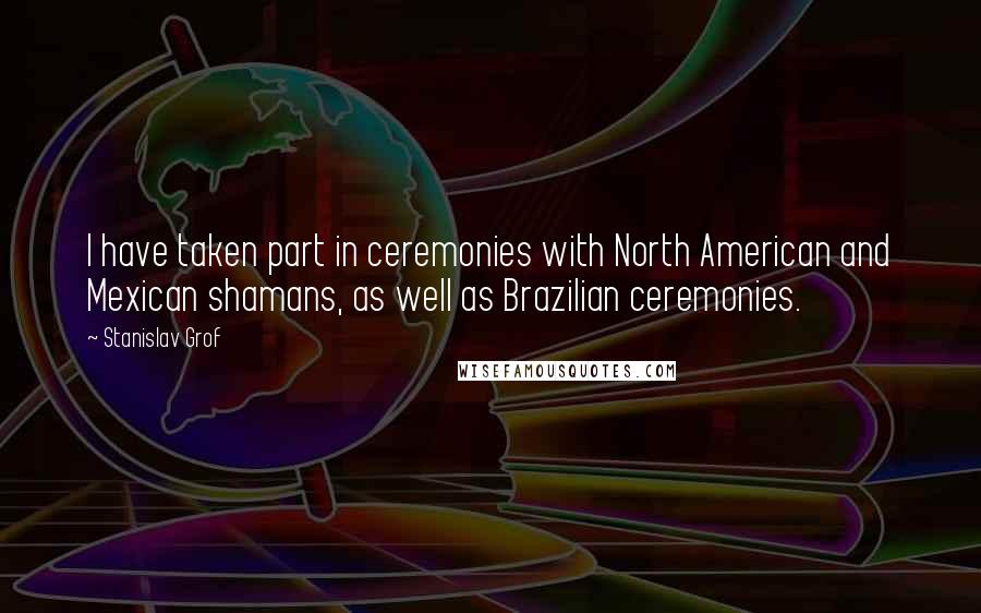 Stanislav Grof Quotes: I have taken part in ceremonies with North American and Mexican shamans, as well as Brazilian ceremonies.